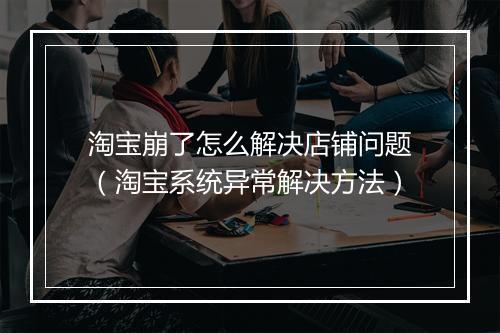 淘宝崩了怎么解决店铺问题（淘宝系统异常解决方法）