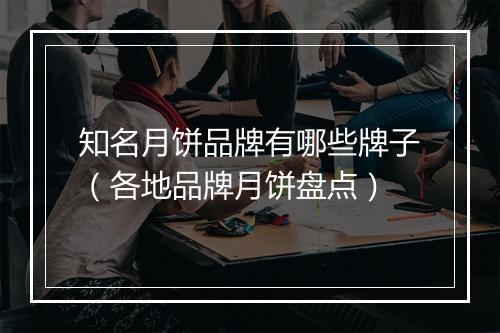 知名月饼品牌有哪些牌子（各地品牌月饼盘点）