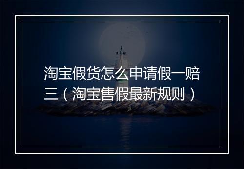 淘宝假货怎么申请假一赔三（淘宝售假最新规则）
