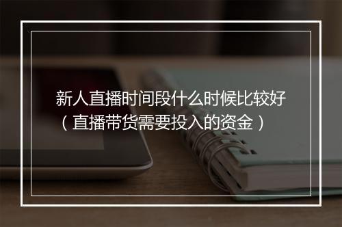 新人直播时间段什么时候比较好（直播带货需要投入的资金）