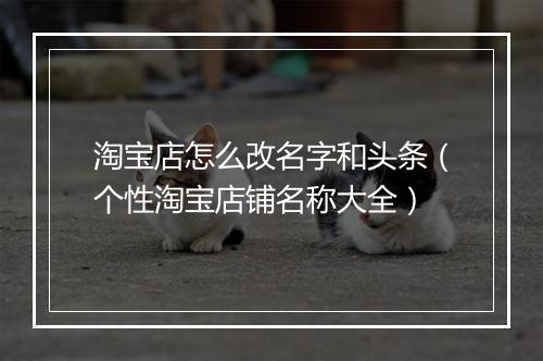 淘宝店怎么改名字和头条（个性淘宝店铺名称大全）