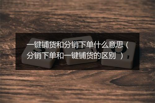 一键铺货和分销下单什么意思（分销下单和一键铺货的区别 ）