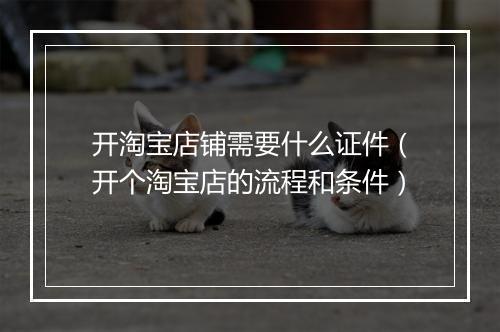 开淘宝店铺需要什么证件（开个淘宝店的流程和条件）