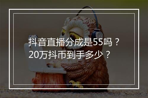 抖音直播分成是55吗？20万抖币到手多少？