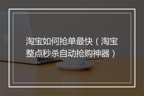 淘宝如何抢单最快（淘宝整点秒杀自动抢购神器）