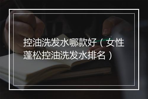 控油洗发水哪款好（女性蓬松控油洗发水排名）