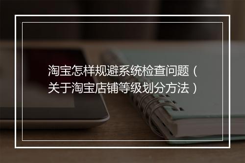 淘宝怎样规避系统检查问题（关于淘宝店铺等级划分方法）