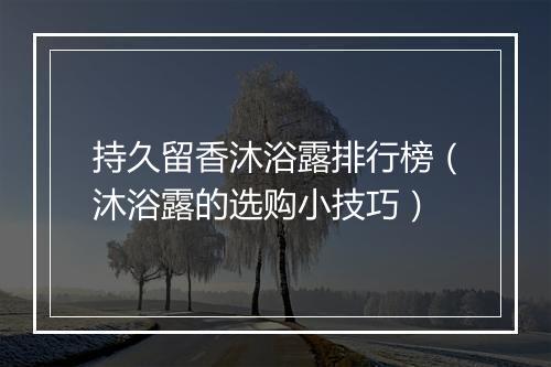 持久留香沐浴露排行榜（沐浴露的选购小技巧）
