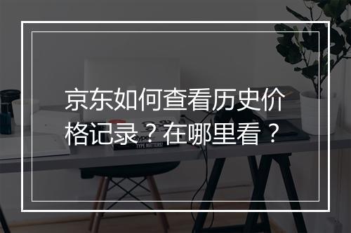 京东如何查看历史价格记录？在哪里看？