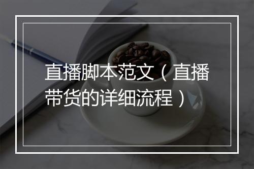 直播脚本范文（直播带货的详细流程）