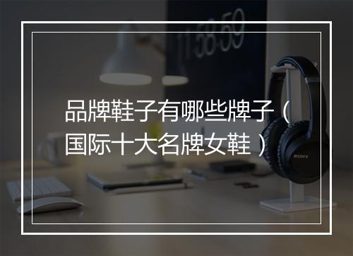 品牌鞋子有哪些牌子（国际十大名牌女鞋）