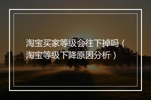 淘宝买家等级会往下掉吗（淘宝等级下降原因分析）