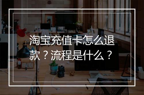 淘宝充值卡怎么退款？流程是什么？