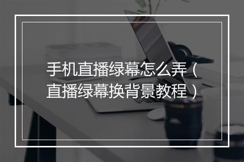 手机直播绿幕怎么弄（直播绿幕换背景教程）