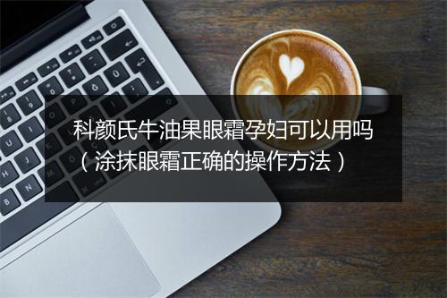 科颜氏牛油果眼霜孕妇可以用吗（涂抹眼霜正确的操作方法）