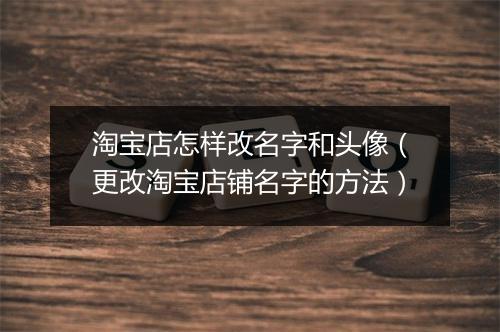 淘宝店怎样改名字和头像（更改淘宝店铺名字的方法）