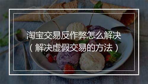 淘宝交易反作弊怎么解决（解决虚假交易的方法）
