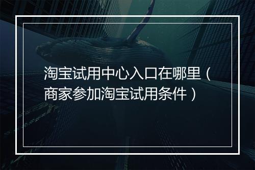 淘宝试用中心入口在哪里（商家参加淘宝试用条件）