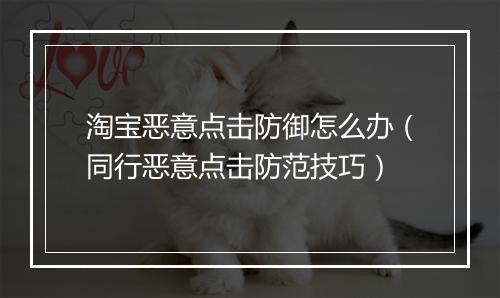 淘宝恶意点击防御怎么办（同行恶意点击防范技巧）