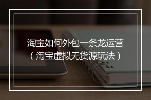 淘宝如何外包一条龙运营（淘宝虚拟无货源玩法）