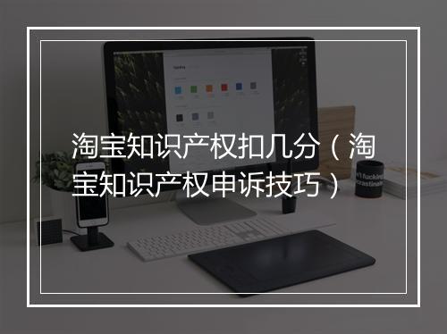 淘宝知识产权扣几分（淘宝知识产权申诉技巧）