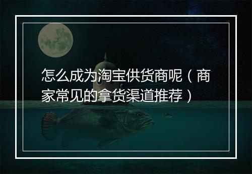 怎么成为淘宝供货商呢（商家常见的拿货渠道推荐）