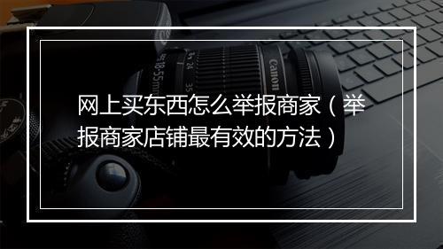 网上买东西怎么举报商家（举报商家店铺最有效的方法）