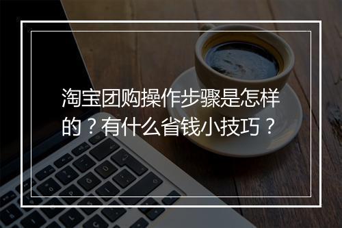 淘宝团购操作步骤是怎样的？有什么省钱小技巧？