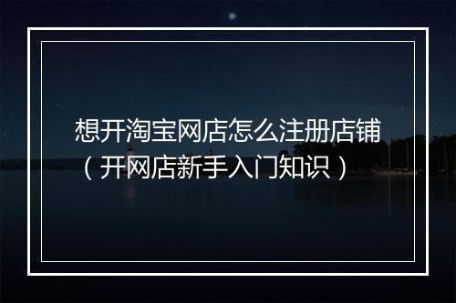 想开淘宝网店怎么注册店铺（开网店新手入门知识）