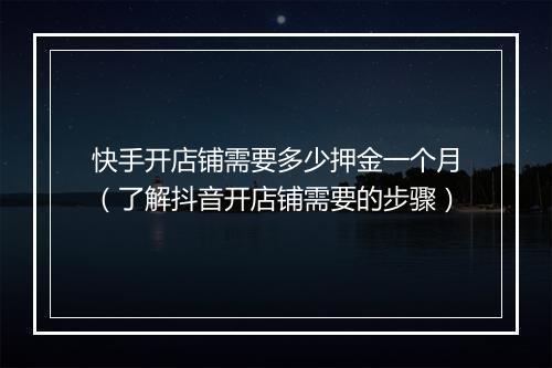 快手开店铺需要多少押金一个月（了解抖音开店铺需要的步骤）