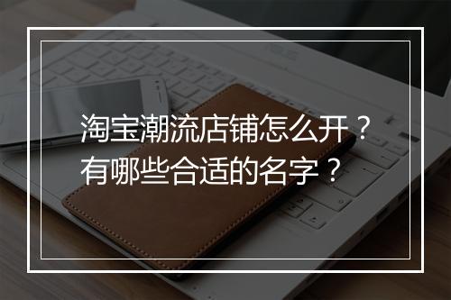 淘宝潮流店铺怎么开？有哪些合适的名字？