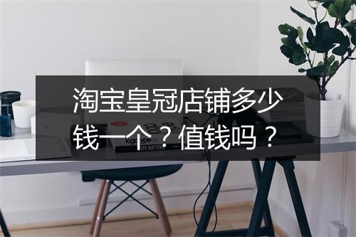 淘宝皇冠店铺多少钱一个？值钱吗？