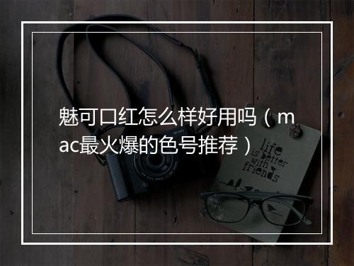 魅可口红怎么样好用吗（mac最火爆的色号推荐）