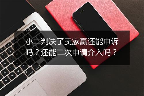 小二判决了卖家赢还能申诉吗？还能二次申请介入吗？