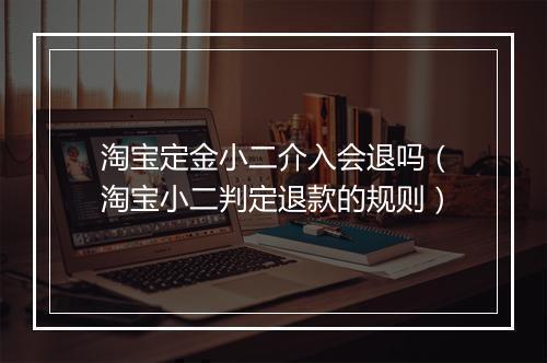 淘宝定金小二介入会退吗（淘宝小二判定退款的规则）