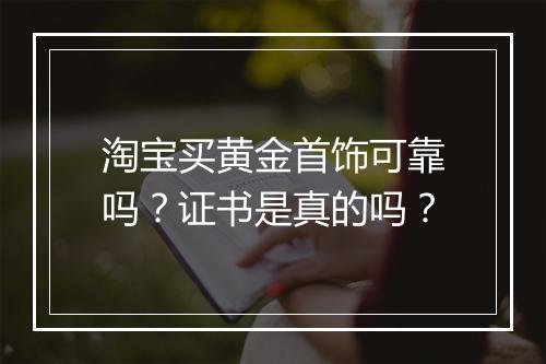 淘宝买黄金首饰可靠吗？证书是真的吗？