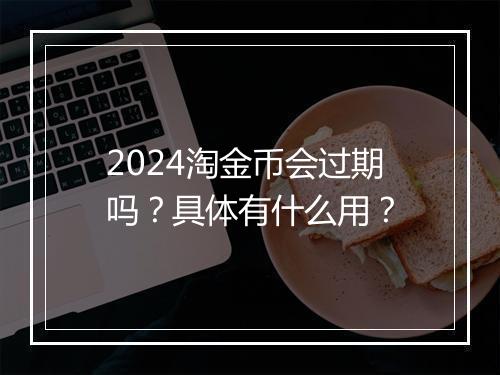 2024淘金币会过期吗？具体有什么用？