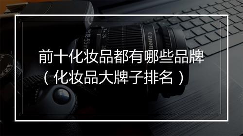 前十化妆品都有哪些品牌（化妆品大牌子排名）