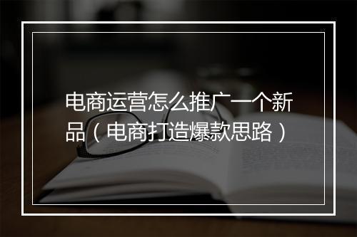 电商运营怎么推广一个新品（电商打造爆款思路）