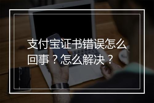 支付宝证书错误怎么回事？怎么解决？