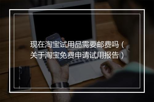 现在淘宝试用品需要邮费吗（关于淘宝免费申请试用报告）