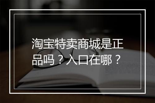 淘宝特卖商城是正品吗？入口在哪？