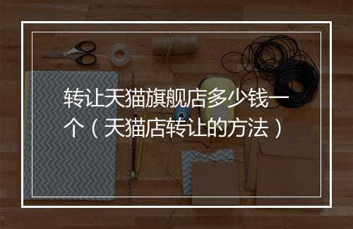 转让天猫旗舰店多少钱一个（天猫店转让的方法）