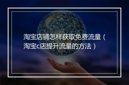 淘宝店铺怎样获取免费流量（淘宝c店提升流量的方法）