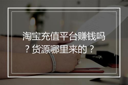 淘宝充值平台赚钱吗？货源哪里来的？