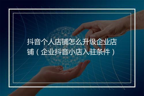 抖音个人店铺怎么升级企业店铺（企业抖音小店入驻条件）