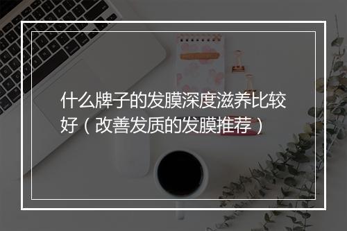 什么牌子的发膜深度滋养比较好（改善发质的发膜推荐）