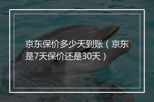 京东保价多少天到账（京东是7天保价还是30天）