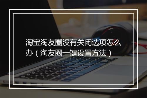 淘宝淘友圈没有关闭选项怎么办（淘友圈一键设置方法）