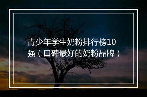 青少年学生奶粉排行榜10强（口碑最好的奶粉品牌）